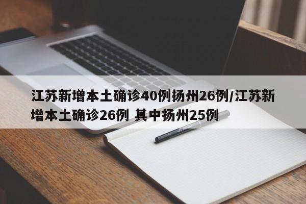 江苏新增本土确诊40例扬州26例/江苏新增本土确诊26例 其中扬州25例