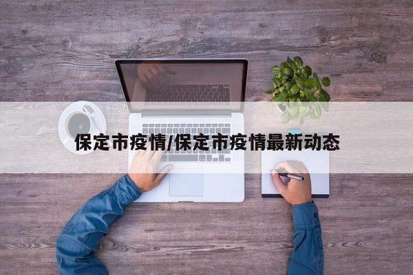 保定市疫情/保定市疫情最新动态