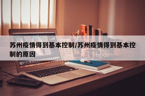 苏州疫情得到基本控制/苏州疫情得到基本控制的原因