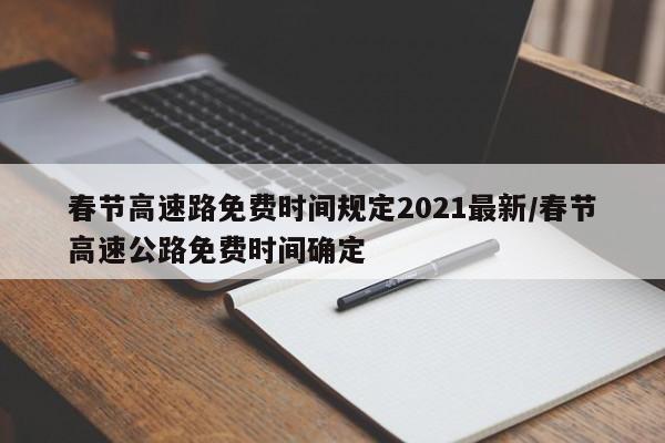 春节高速路免费时间规定2021最新/春节高速公路免费时间确定