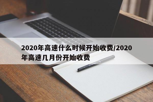 2020年高速什么时候开始收费/2020年高速几月份开始收费