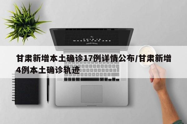 甘肃新增本土确诊17例详情公布/甘肃新增4例本土确诊轨迹