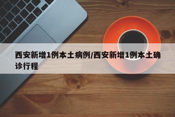 西安新增1例本土病例/西安新增1例本土确诊行程