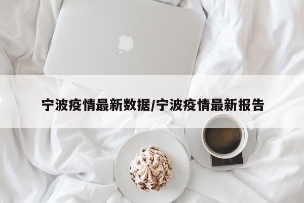 宁波疫情最新数据/宁波疫情最新报告