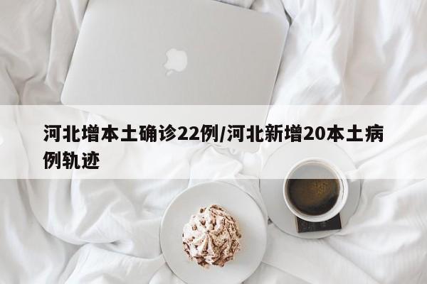 河北增本土确诊22例/河北新增20本土病例轨迹