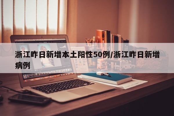 浙江昨日新增本土阳性50例/浙江昨日新增病例