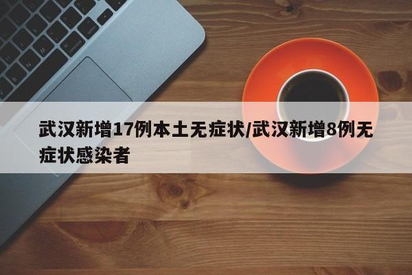 武汉新增17例本土无症状/武汉新增8例无症状感染者