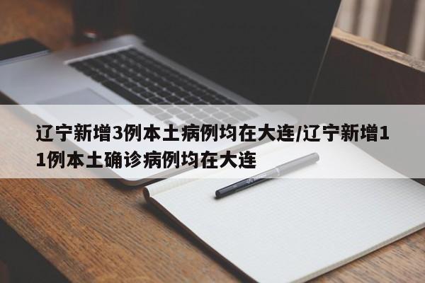 辽宁新增3例本土病例均在大连/辽宁新增11例本土确诊病例均在大连