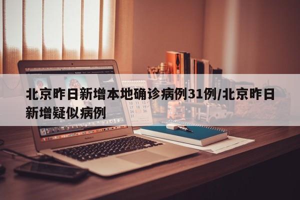 北京昨日新增本地确诊病例31例/北京昨日新增疑似病例