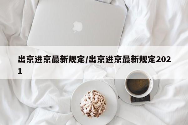 出京进京最新规定/出京进京最新规定2021