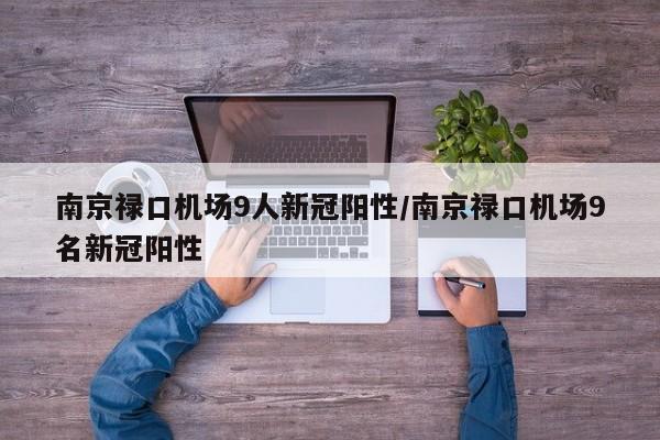 南京禄口机场9人新冠阳性/南京禄口机场9名新冠阳性