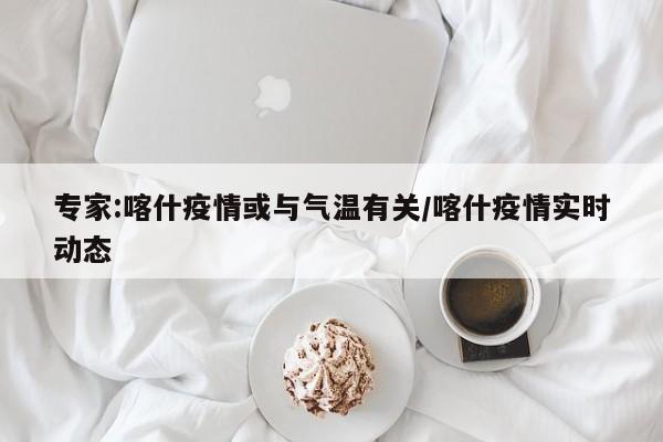 专家:喀什疫情或与气温有关/喀什疫情实时动态