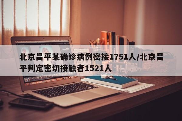北京昌平某确诊病例密接1751人/北京昌平判定密切接触者1521人