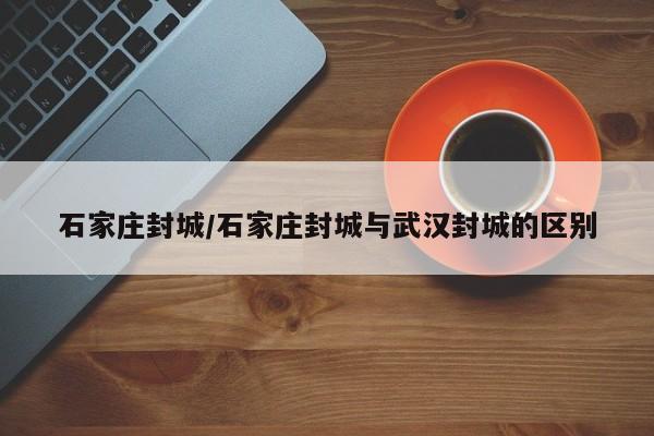 石家庄封城/石家庄封城与武汉封城的区别