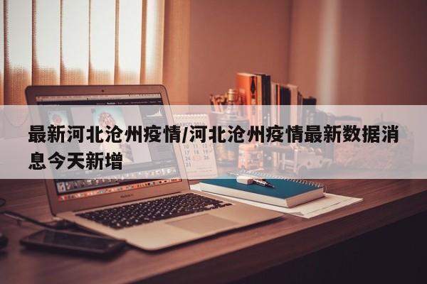 最新河北沧州疫情/河北沧州疫情最新数据消息今天新增