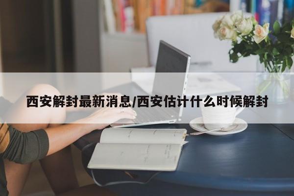 西安解封最新消息/西安估计什么时候解封