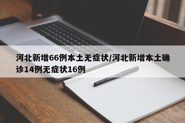 河北新增66例本土无症状/河北新增本土确诊14例无症状16例