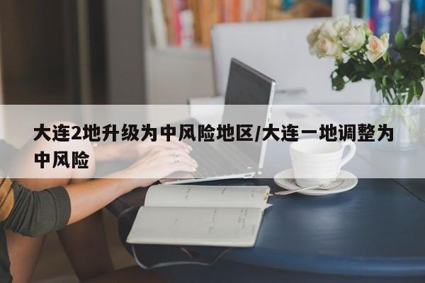 大连2地升级为中风险地区/大连一地调整为中风险