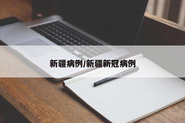 新疆病例/新疆新冠病例