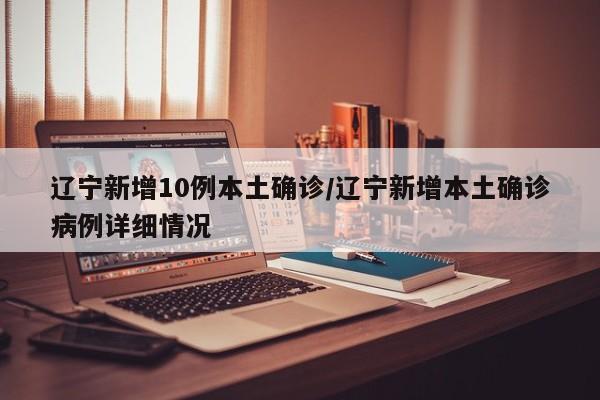 辽宁新增10例本土确诊/辽宁新增本土确诊病例详细情况