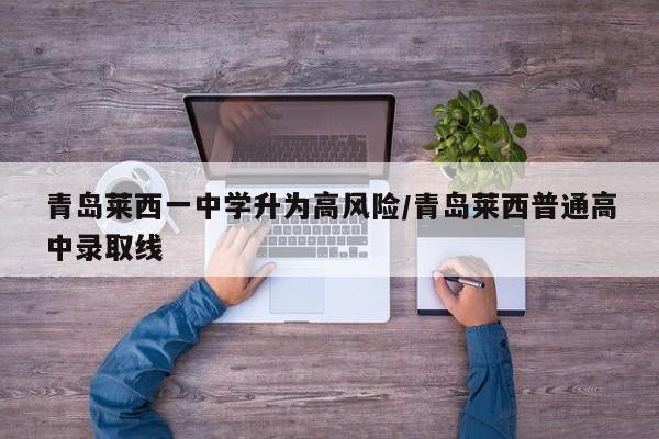 青岛莱西一中学升为高风险/青岛莱西普通高中录取线