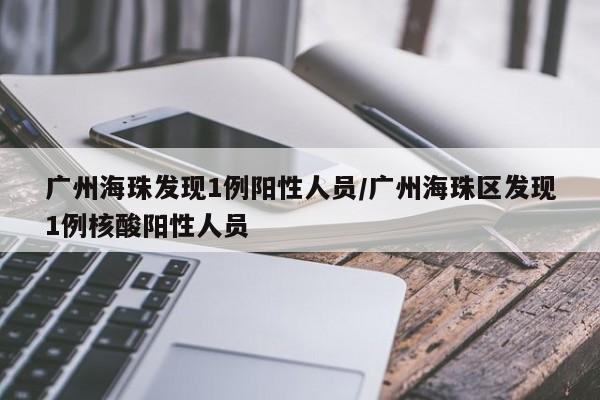 广州海珠发现1例阳性人员/广州海珠区发现1例核酸阳性人员