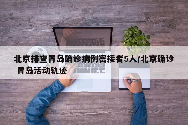 北京排查青岛确诊病例密接者5人/北京确诊 青岛活动轨迹