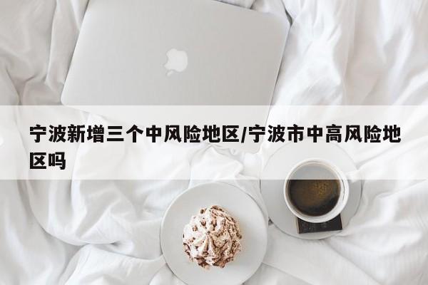宁波新增三个中风险地区/宁波市中高风险地区吗