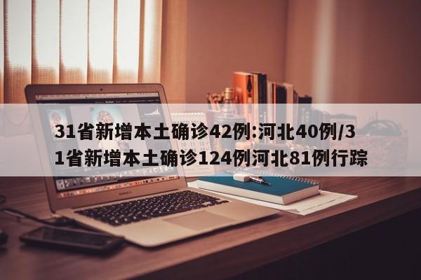 31省新增本土确诊42例:河北40例/31省新增本土确诊124例河北81例行踪