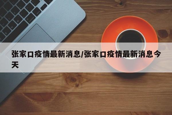 张家口疫情最新消息/张家口疫情最新消息今天