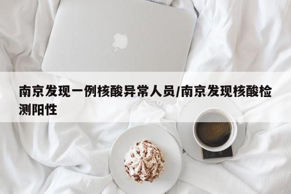 南京发现一例核酸异常人员/南京发现核酸检测阳性