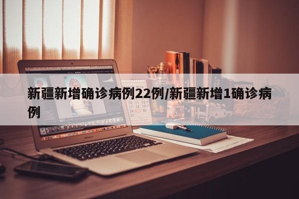 新疆新增确诊病例22例/新疆新增1确诊病例