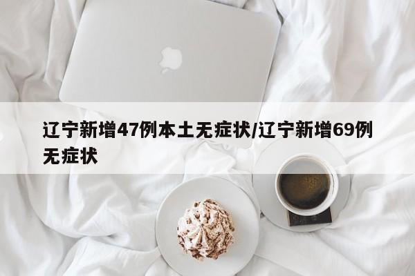 辽宁新增47例本土无症状/辽宁新增69例无症状