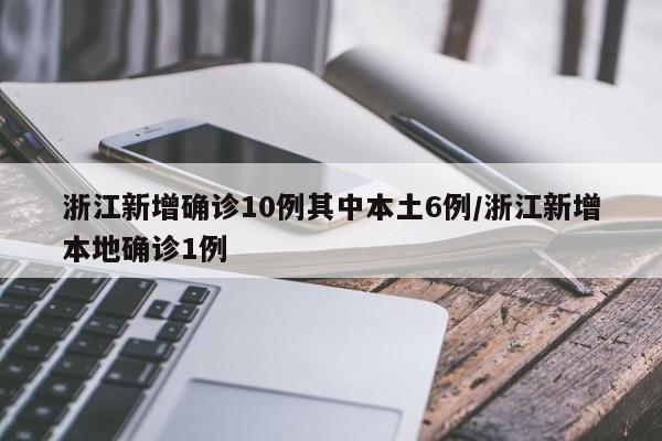 浙江新增确诊10例其中本土6例/浙江新增本地确诊1例