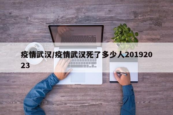 疫情武汉/疫情武汉死了多少人20192023