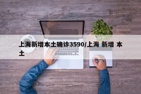 上海新增本土确诊3590/上海 新增 本土