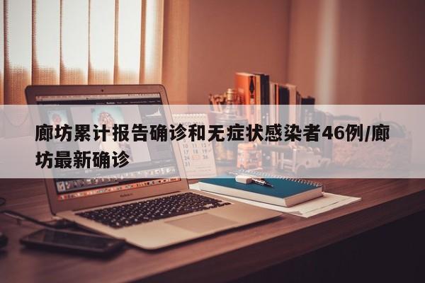 廊坊累计报告确诊和无症状感染者46例/廊坊最新确诊