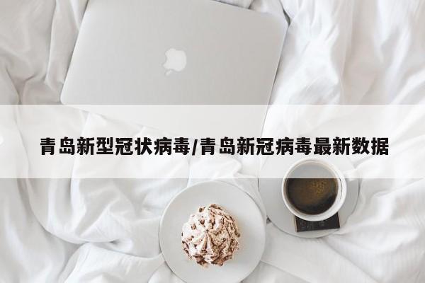 青岛新型冠状病毒/青岛新冠病毒最新数据