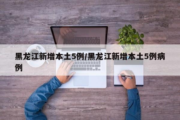 黑龙江新增本土5例/黑龙江新增本土5例病例
