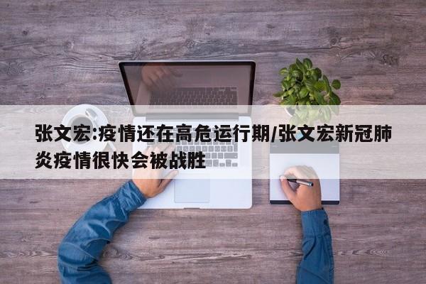 张文宏:疫情还在高危运行期/张文宏新冠肺炎疫情很快会被战胜