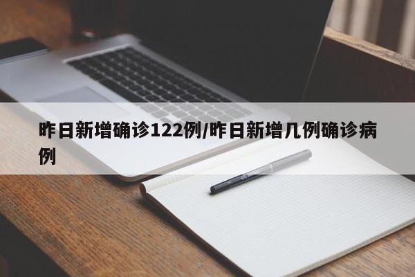 昨日新增确诊122例/昨日新增几例确诊病例