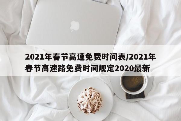 2021年春节高速免费时间表/2021年春节高速路免费时间规定2020最新