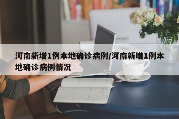 河南新增1例本地确诊病例/河南新增1例本地确诊病例情况