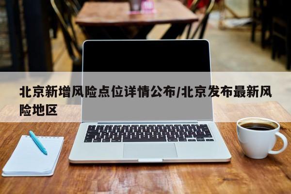 北京新增风险点位详情公布/北京发布最新风险地区