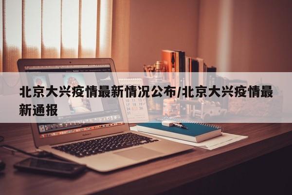 北京大兴疫情最新情况公布/北京大兴疫情最新通报