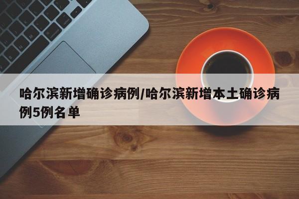 哈尔滨新增确诊病例/哈尔滨新增本土确诊病例5例名单