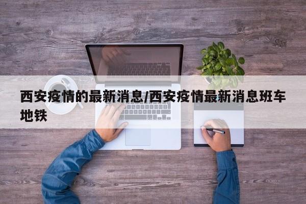 西安疫情的最新消息/西安疫情最新消息班车地铁