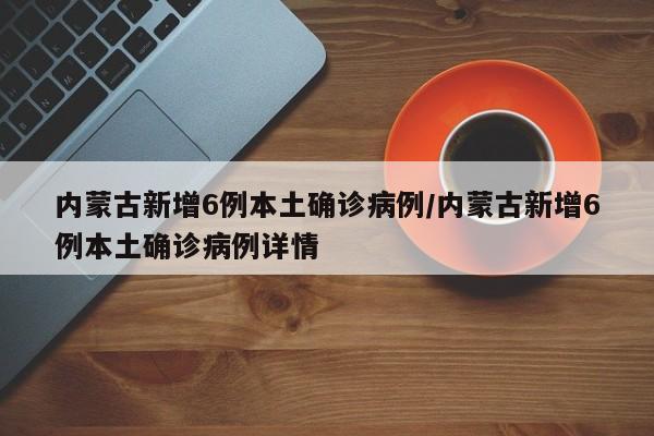 内蒙古新增6例本土确诊病例/内蒙古新增6例本土确诊病例详情