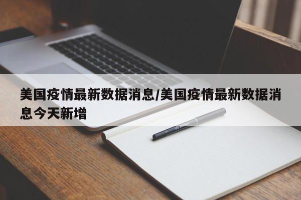 美国疫情最新数据消息/美国疫情最新数据消息今天新增