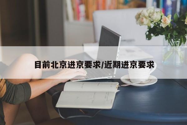 目前北京进京要求/近期进京要求